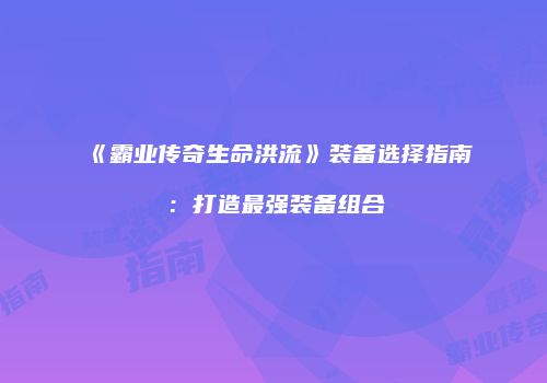 《霸业传奇生命洪流》装备选择指南：打造最强装备组合