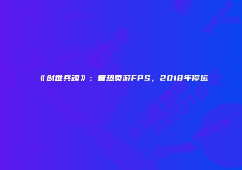 《创世兵魂》：曾热页游FPS，2018年停运
