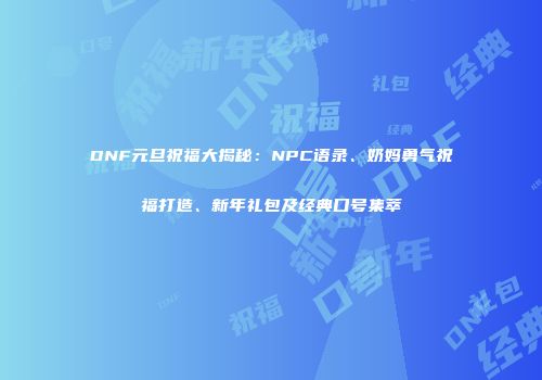 DNF元旦祝福大揭秘：NPC语录、奶妈勇气祝福打造、新年礼包及经典口号集萃