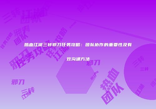 热血江湖三转邪刀任务攻略：团队协作的重要性及有效沟通方法