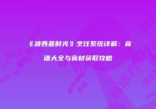 《波西亚时光》烹饪系统详解：食谱大全与食材获取攻略