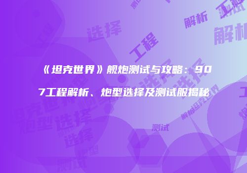 《坦克世界》舰炮测试与攻略：907工程解析、炮型选择及测试服揭秘