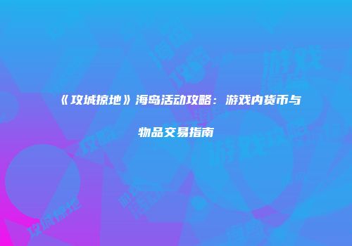 《攻城掠地》海岛活动攻略：游戏内货币与物品交易指南