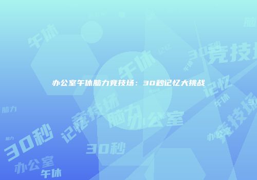 办公室午休脑力竞技场：30秒记忆大挑战