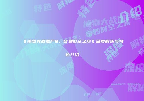 《植物大战僵尸2：奇妙时空之旅》深度解析与特色介绍