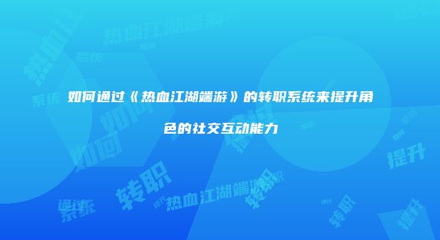 如何通过《热血江湖端游》的转职系统来提升角色的社交互动能力