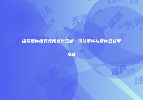 探索迷你世界无限迷你豆版：玩法解析与迷你豆获取攻略