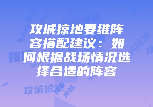 攻城掠地姜维阵容搭配建议：如何根据战场情况选择合适的阵容