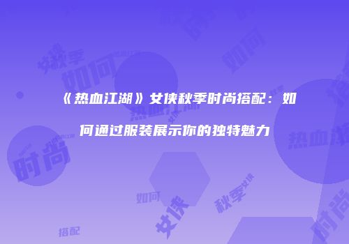 《热血江湖》女侠秋季时尚搭配：如何通过服装展示你的独特魅力