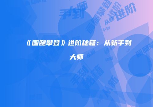 《画腿攀登》进阶秘籍：从新手到大师