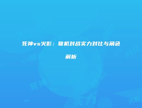 死神vs火影：联机对战实力对比与角色解析