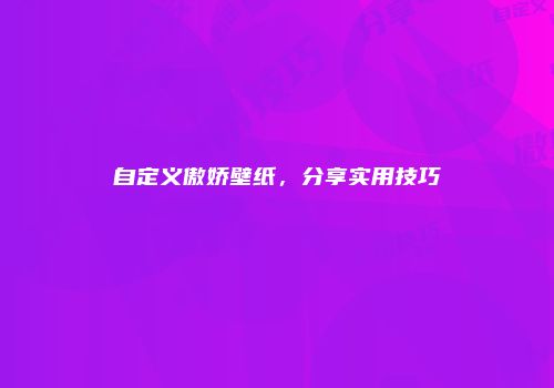 自定义傲娇壁纸，分享实用技巧