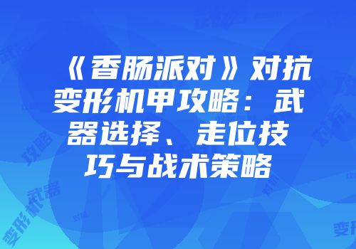 《香肠派对》对抗变形机甲攻略：武器选择、走位技巧与战术策略