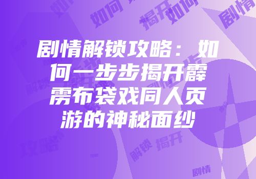 剧情解锁攻略：如何一步步揭开霹雳布袋戏同人页游的神秘面纱