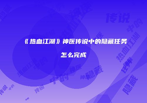 《热血江湖》神医传说中的隐藏任务怎么完成