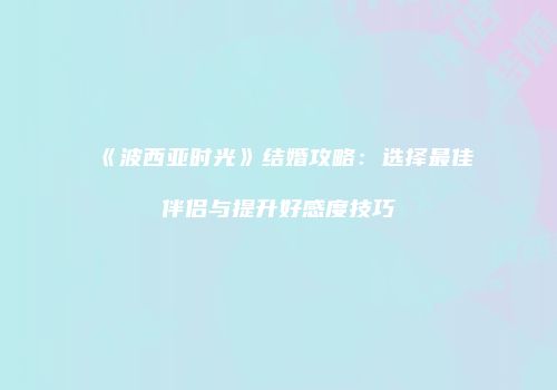 《波西亚时光》结婚攻略：选择最佳伴侣与提升好感度技巧
