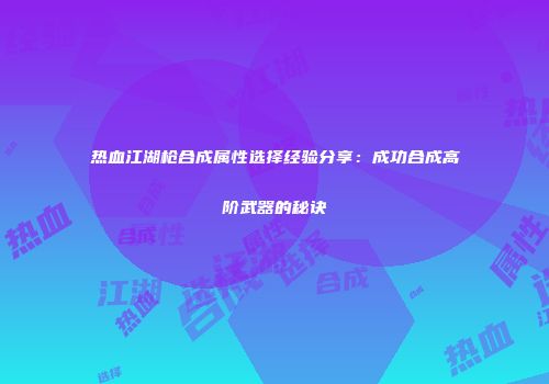 热血江湖枪合成属性选择经验分享：成功合成高阶武器的秘诀