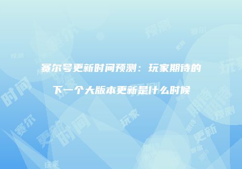 赛尔号更新时间预测：玩家期待的下一个大版本更新是什么时候