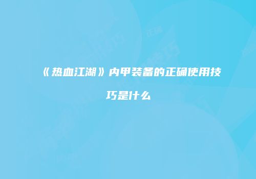 《热血江湖》内甲装备的正确使用技巧是什么