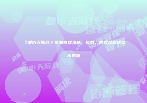 《都市天际线》资源管理攻略：查看、管理及解决显示问题