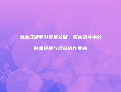 热血江湖手游群杀攻略：解析战斗中的时机把握与团队协作要点