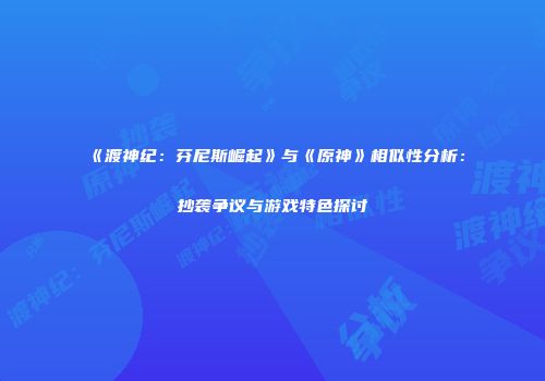 《渡神纪：芬尼斯崛起》与《原神》相似性分析：抄袭争议与游戏特色探讨