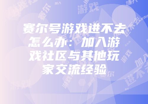 赛尔号游戏进不去怎么办：加入游戏社区与其他玩家交流经验