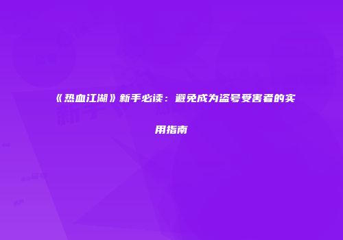 《热血江湖》新手必读:避免成为盗号受害者的实用指南