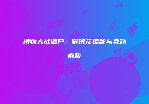 植物大战僵尸：耀斑花揭秘与互动解析
