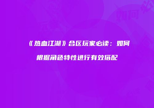 《热血江湖》合区玩家必读：如何根据角色特性进行有效搭配