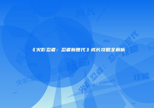 《火影忍者：忍者新世代》成长攻略全解析