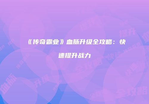 《传奇霸业》血脉升级全攻略：快速提升战力
