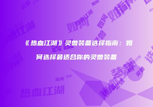 《热血江湖》灵兽装备选择指南：如何选择最适合你的灵兽装备