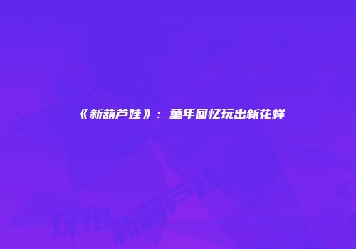 《新葫芦娃》：童年回忆玩出新花样