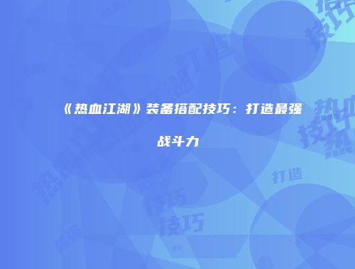 《热血江湖》装备搭配技巧：打造最强战斗力