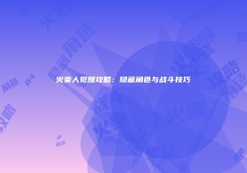 火柴人觉醒攻略：隐藏角色与战斗技巧