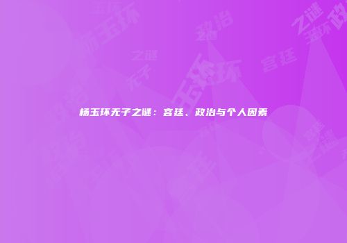 杨玉环无子之谜：宫廷、政治与个人因素