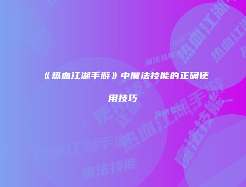 《热血江湖手游》中魔法技能的正确使用技巧