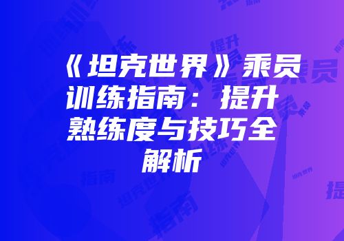 《坦克世界》乘员训练指南：提升熟练度与技巧全解析
