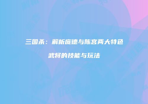 三国杀：解析庞德与陈宫两大特色武将的技能与玩法