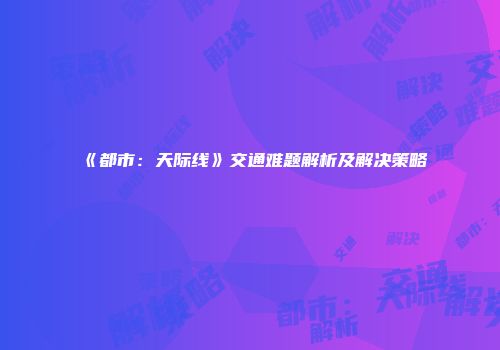 《都市：天际线》交通难题解析及解决策略