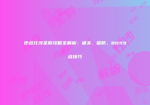 逆战狂沙圣殿攻略全解析：通关、塔防、BOSS战技巧