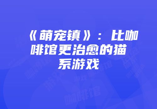 《萌宠镇》：比咖啡馆更治愈的猫系游戏