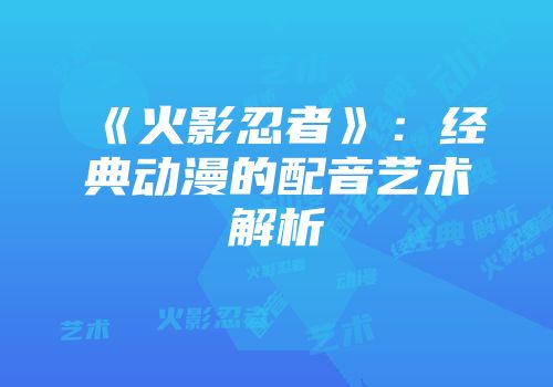 《火影忍者》：经典动漫的配音艺术解析