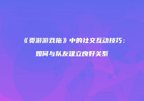 《页游游戏拖》中的社交互动技巧：如何与队友建立良好关系