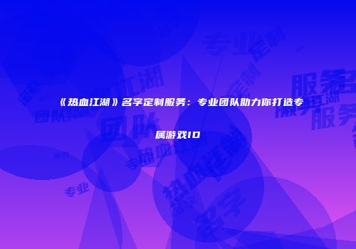 《热血江湖》名字定制服务:专业团队助力你打造专属游戏ID