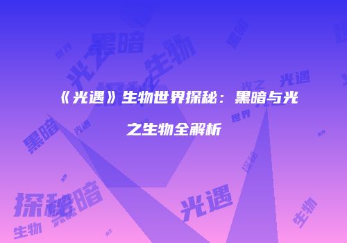 《光遇》生物世界探秘：黑暗与光之生物全解析