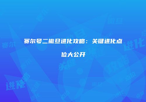 赛尔号二撒旦进化攻略:关键进化点位大公开