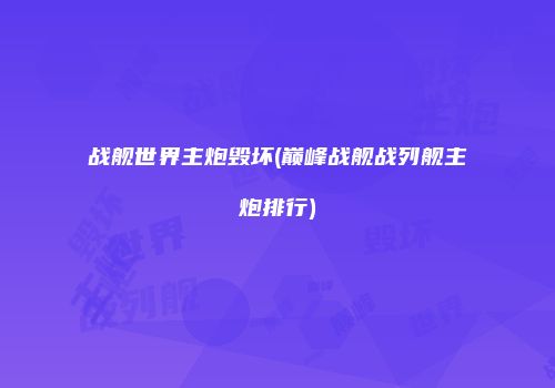 战舰世界主炮毁坏(巅峰战舰战列舰主炮排行)