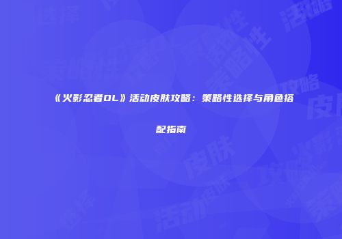 《火影忍者OL》活动皮肤攻略：策略性选择与角色搭配指南